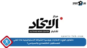 «تعاون قوي» الإمارات وروسيا الشراكة الاستراتيجية ماذا تعني للمستقبل الاقتصادي والسياسي؟